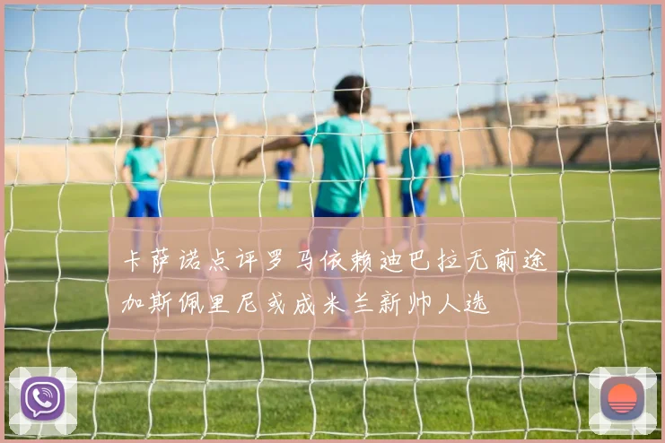 卡萨诺点评罗马依赖迪巴拉无前途加斯佩里尼或成米兰新帅人选
