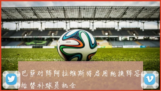 巴萨对阵阿拉维斯将启用轮换阵容给替补球员机会