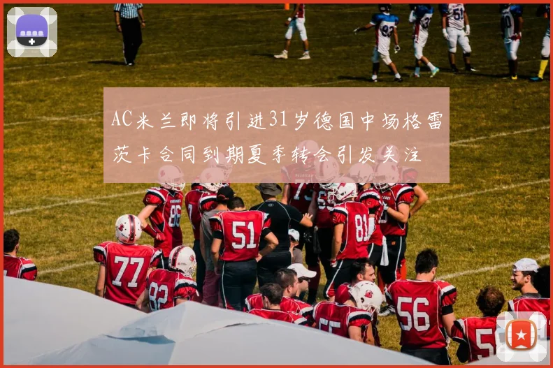 AC米兰即将引进31岁德国中场格雷茨卡合同到期夏季转会引发关注