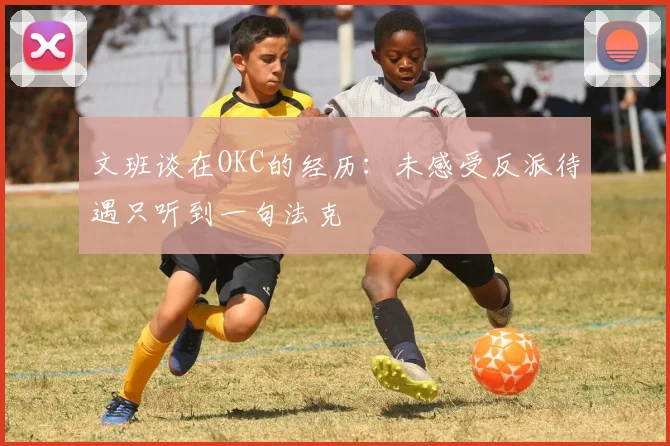 文班谈在OKC的经历：未感受反派待遇只听到一句法克
