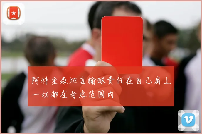 阿特金森坦言输球责任在自己肩上一切都在考虑范围内