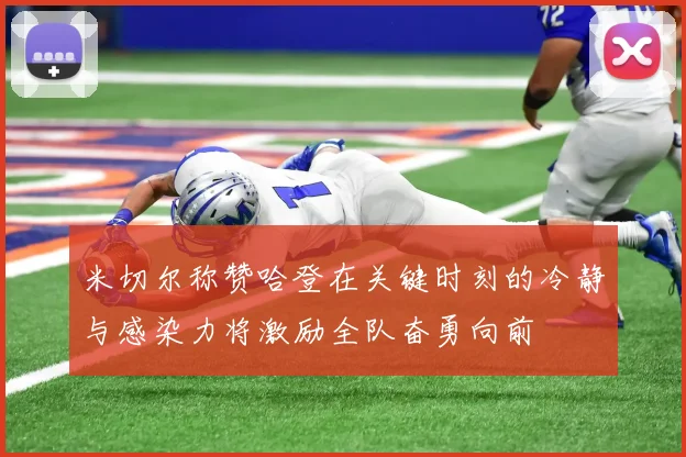 米切尔称赞哈登在关键时刻的冷静与感染力将激励全队奋勇向前