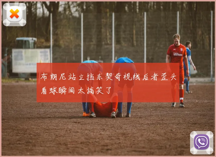 布朗尼站立挡东契奇视线后者歪头看球瞬间太搞笑了