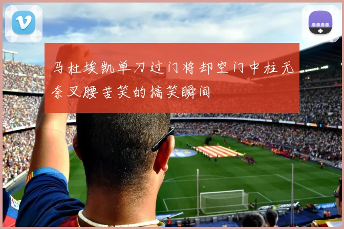 马杜埃凯单刀过门将却空门中柱无奈叉腰苦笑的搞笑瞬间