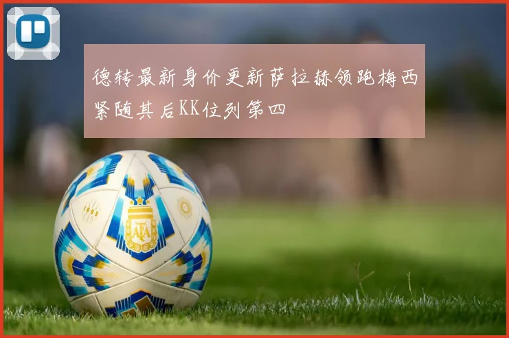 德转最新身价更新萨拉赫领跑梅西紧随其后KK位列第四