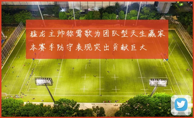 猛龙主帅称莺歌为团队型天生赢家本赛季防守表现突出贡献巨大
