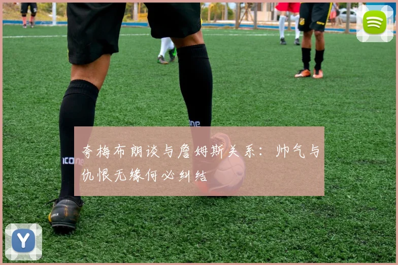 夸梅布朗谈与詹姆斯关系：帅气与仇恨无缘何必纠结
