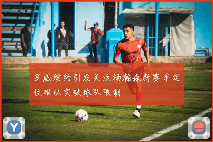 罗威续约引发关注杨瀚森新赛季定位难以突破球队限制