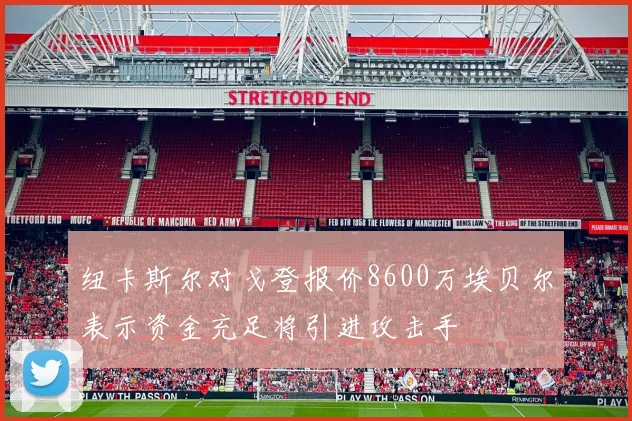 纽卡斯尔对戈登报价8600万埃贝尔表示资金充足将引进攻击手