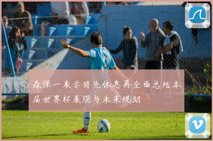 森保一表示将先休息再全面总结本届世界杯表现与未来规划