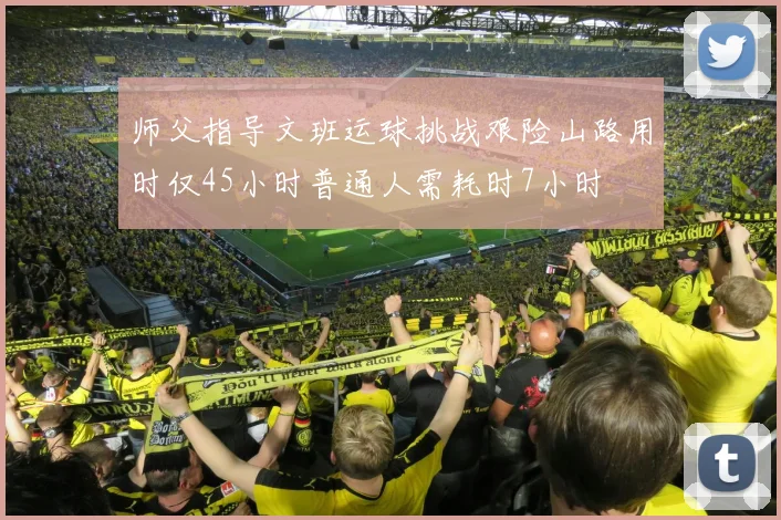 师父指导文班运球挑战艰险山路用时仅45小时普通人需耗时7小时