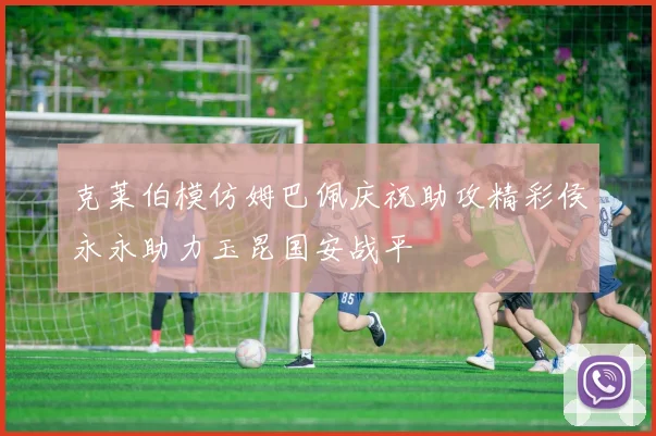 克莱伯模仿姆巴佩庆祝助攻精彩侯永永助力玉昆国安战平