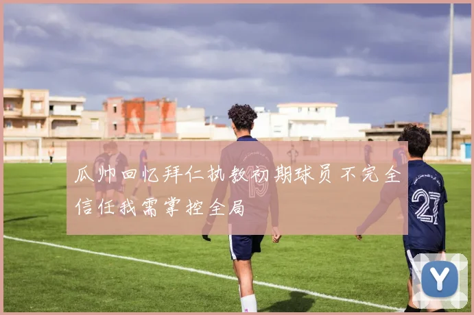 瓜帅回忆拜仁执教初期球员不完全信任我需掌控全局