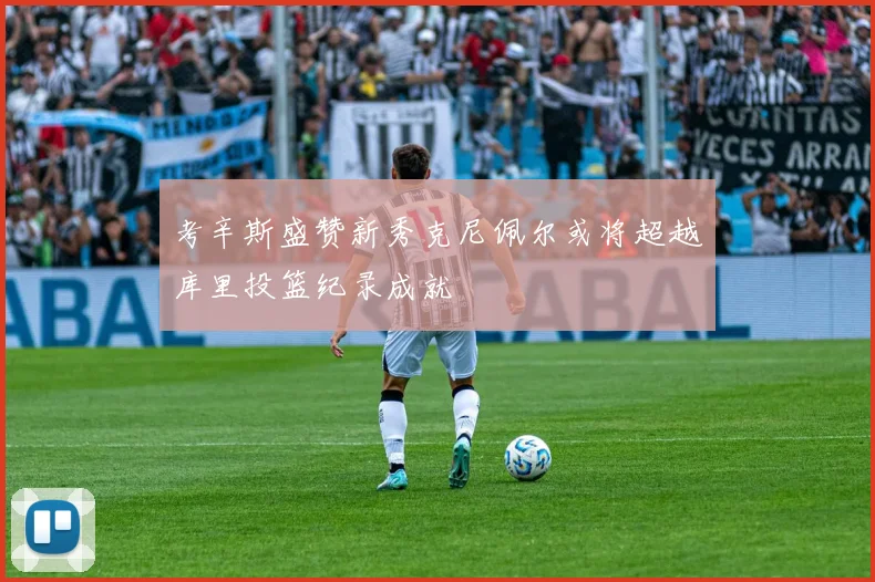 考辛斯盛赞新秀克尼佩尔或将超越库里投篮纪录成就