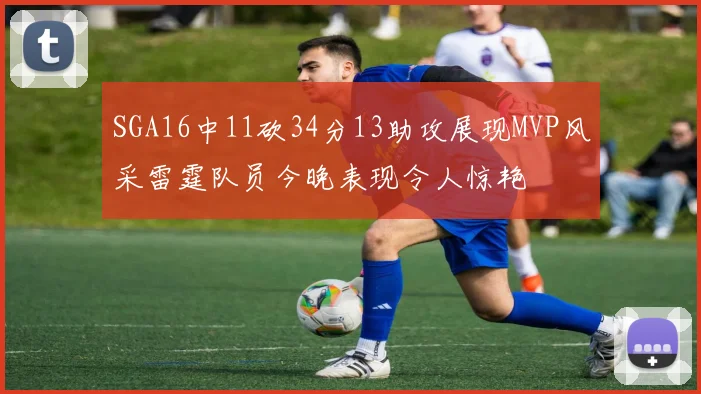 SGA16中11砍34分13助攻展现MVP风采雷霆队员今晚表现令人惊艳