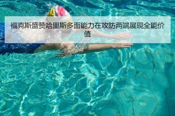 福克斯盛赞哈里斯多面能力在攻防两端展现全能价值